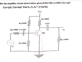 For the amplifier circuit shown below, given ẞ=hfe=100, re=502, Cbe=1pF,
Cce=2pF, Cbc=6pF. Find fL, C₂, fн? (3 marks)
VCC
R₁=200K
R-100 C1=2uF
ww
R2=200K
ww
ww
ww
Re=10052
C2=?
10
Q1
Vo
-R₁=10052