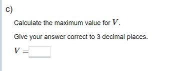 c)
Calculate the maximum value for V.
Give your answer correct to 3 decimal places.
V =