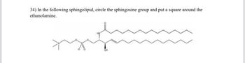 34) In the following sphingolipid, circle the sphingosine group and put a square around the
ethanolamine.
HN
OH