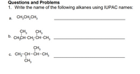 Questions and Problems
1. Write the name of the following alkanes using IUPAC names:
a. CH,CH,CH,
CH,
ÇH,
b. CH,CH-CH, CH-CH,
CH3
c. CH-CH-CH-CH,
CH;
