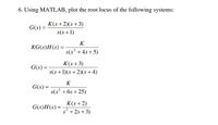 6. Using MATLAB, plot the root locus of the following systems:
K(s +2)(s +3)
G(s) =
s(s+1)
K
KG(s)H(s) =
%3D
s(s' +4s +5)
K(s+3)
G(s) =
s(s +1)(s+ 2)(s +4)
K
G(s) =
s(s? + 6s + 25)
K(s+2)
G(s)H(s):
s2 + 2s +3)
