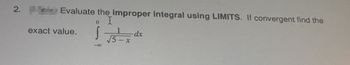 2.
Evaluate the improper integral using LIMITS. If convergent find the
0 I
exact value. √ √5 -
<- x
-dx