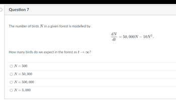 Question 7
The number of birds N in a given forest is modelled by
How many birds do we expect in the forest as t → ∞o?
ON = 500
ON = 50,000
N = 500,000
ON = 5,000
d.N
dt
50,000N - 10N².