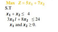 Max Z= 5x1 + 7x2
S.T
X1 + X2 < 4
3x11 + 8x2 <24
X1 and x2 2 0.
