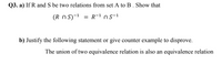 Q3. a) If R and S be two relations from set A to B. Show that
(R n S)~1
R-1 ns-1
b) Justify the following statement or give counter example to disprove.
The union of two equivalence relation is also an equivalence relation
