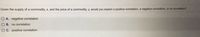 Given the supply of a commodity, x, and the price of a commodity, y, would you expect a positive correlation, a negative correlation, or no correlation?
O A. negative correlation
O B. no correlation
O C. positive correlation
