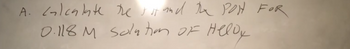A. calculate the just and the POH FOR
0.118 M solution of Helly