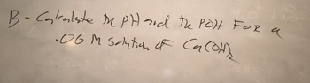 B - Calculate the PH and the POH FOR a
06 M Solution of Ca(OH)₂