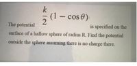 k
(1- cos 0)
The potential
is specified on the
surface of a hallow sphere of radius R. Find the potential
outside the sphere assuming there is no charge there.
