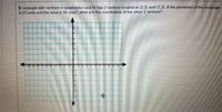 A rectangle with vertices in quadrants I and IV has 2 vertices located at (2,2) and (7,2). If the perimeter of the rectangle
is 22 units and the area is 30 units, what are the coordinates of the other 2 vertices?
中
