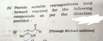 (and
(b) Provide suitable retrosynthesis
forward reaction) for the following
compounds
the direction
as
per
provided :
(1)
NC CN
H [Through Michael addition]