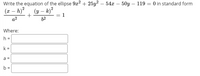 Write the equation of the ellipse 9x2 + 25y² – 54x – 50y – 119 = 0 in standard form
(x – h)²
(y – k)*
+
-
1
a2
62
Where:
h =
k =
a =
%3D
