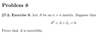 Problem 8
§7.2, Exercise 8. Let A be an n x n matrix. Suppose that
A² + A+ In = 0.
Prove that A is invertible.
