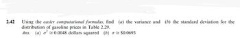 2.42
Using the easier computational formulas, find (a) the variance and (b) the standard deviation for the
distribution of gasoline prices in Table 2.29.
Ans. (a) o 0.0048 dollars squared (b) o$0.0693