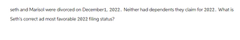 seth and Marisol were divorced on December1, 2022. Neither had dependents they claim for 2022. What is
Seth's correct ad most favorable 2022 filing status?