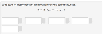 Write down the first five terms of the following recursively defined sequence.
a₁ = 3; an+1
-2an +6
==