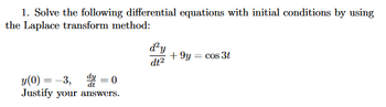 1. Solve the following differential equations with initial conditions by using
the Laplace transform method:
y(0) = -3,0
Justify your answers.
d'y
dt2
+9y = cos 3t