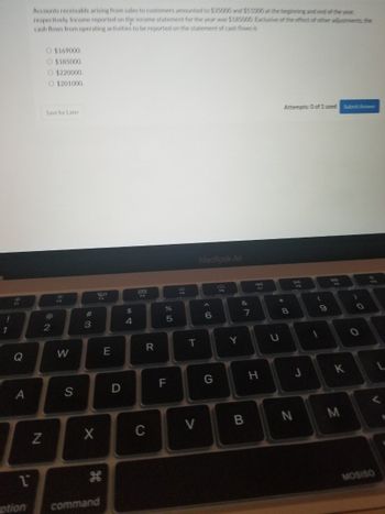 **Educational Content for Website**

### Understanding Cash Flows from Operating Activities

Accounts receivable arising from sales to customers amounted to $30,000 and $10,000 at the beginning and end of the year, respectively. Income reported on the income statement for the year was $185,000. Exclusive of the effect of other adjustments, the cash flows from operating activities to be reported on the statement of cash flows is:

- $169,000
- $185,000
- $220,000
- $201,000

You can select your answer from the options provided:

- \( \text{O} \) $169,000
- \( \text{O} \) $185,000
- \( \text{O} \) $220,000
- \( \text{O} \) $201,000

There is an option to save your answer for later:
- \( \text{Save for Later} \)

You can attempt this question 0 out of 1 times.

To submit your answer, click:
- \( \text{Submit Answer} \)

---

This is an exercise aimed at understanding how changes in accounts receivable and reported income affect the calculation of cash flows from operating activities in financial statements. This concept is crucial for evaluating a company's liquidity and operational efficiency.

![Submit Answer]