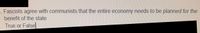 **Question:** Fascists agree with communists that the entire economy needs to be planned for the benefit of the state.  
**True or False**

*Note: There are no graphs or diagrams associated with this text.*