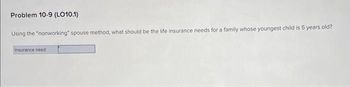 Problem 10-9 (LO10.1)
Using the "nonworking" spouse method, what should be the life insurance needs for a family whose youngest child is 5 years old?
Insurance need