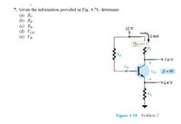 7. Given the information provided in Fig. 4.78, determine:
(a) Rc.
(b) Rg.
(c) Rg.
(d) Vcr-
(e) V3.
12 V
|2 mA
(Ctrl)
7.6 V
Ve
= 80
024 V
Figure 4.78 Problem 7
