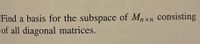 **Problem Statement:**

Find a basis for the subspace of \( M_{n \times n} \) consisting of all diagonal matrices.

**Explanation:**

This problem requires identifying a set of diagonal matrices that forms a basis for the vector space of all \( n \times n \) diagonal matrices. Each matrix in the basis should have a single 1 on the diagonal and zeros elsewhere, representing the standard basis vectors for this subspace. The number of basis matrices will be \( n \), corresponding to the dimensions of the matrices.