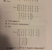 41. Let
1
1
-
S =
3
-1
-1
-3
6.
1
5.
a. Find span(S).
b. Is S linearly independent?
с. Let
1
T =
-1
-1
|
-3
5.
Is span(T) = R'? Is T linearly independent?
