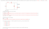 In Figure P28.67, suppose the switch has been closed for a length of time sufficiently long for the capacitor to become fully charged. (E = 8.50 V, r1 = 10 kN, and r2 = 16 kN.)
10.0 µF
3.00 k2
Figure P28.67
(a) Find the steady-state current in each resistor.
I1 = 1.32
Your response differs significantly from the correct answer. Rework your solution from the beginning and check each step carefully. µA
I2 = 4.32
Your response differs significantly from the correct answer. Rework your solution from the beginning and check each step carefully. µA
I3-ko = 0
HA
(b) Find the charge Q on the capacitor.
8.83
Your response differs from the correct answer by more than 10%. Double check your calculations. µC
(c) The switch is opened at t = 0. Write an equation for the current IR, in R, as a function of time.
O (327 µA)e-t/(0.190 s)
O (275 µA)et/(0.190 s)
O (275 µA)e-t/(0.190 s)
O (327 µA)et/(0.190 s)
(d) Find the time that it takes for the charge on the capacitor to fall to one-fifth its initial value.
ms
