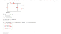 In Figure P28.67, suppose the switch has been closed for a length of time sufficiently long for the capacitor to become fully charged. (E = 8.50 V, r1 = 10 kN, and r2 = 16 kN.)
10.0 µF
3.00 k2
Figure P28.67
(a) Find the steady-state current in each resistor.
I = 327
HA
I2 = 327
HA
13-kn = 0
HA
(b) Find the charge Q on the capacitor.
52
(c) The switch is opened at t = 0. Write an equation for the current IR, in R2 as a function of time.
O (327 HA)e-t/(0.190 s)
O (275 µA)et/(0.190 s)
O (275 µA)e-t/(0.190 s)
O (327 µA)et/(0.190 s)
(d) Find the time that it takes for the charge on the capacitor to fall to one-fifth its initial value.
ms
