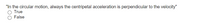 "In the circular motion, always the centripetal acceleration is perpendicular to the velocity"
True
False
