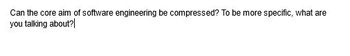 Can the core aim of software engineering be compressed? To be more specific, what are
you talking about?