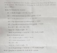 One way to deternine how healthy a person is by measanng the body tat
of the penson. The fomula to determine the body fit for female and muk
are as follows
Body fat formula for women:
A1 = (body weight x 0732) + 8,987
A2
= wnist meastrement (at fullest point) /3.140
A3 = waist ineasurement (ar navel) x 0.157
A4= hip measurement (at fullest point) x 0249
%3D
A5
forearm measurement (at fullest point) x 0.434
B= A1+ A2 - A3- A4 + A5
Body fat = body weight- B
Body far percentage= body fat x 100/body weight
Body fit formula for men
Al - (body weght x 1082) + 94 42
A2-wnt meaurementx 4.15
8-AI - A2
Body fat= body weight- B
%3D
Body far percentage = body fat x 100/body weight
%3D
Write a progran to calculate the body fat of a person.
