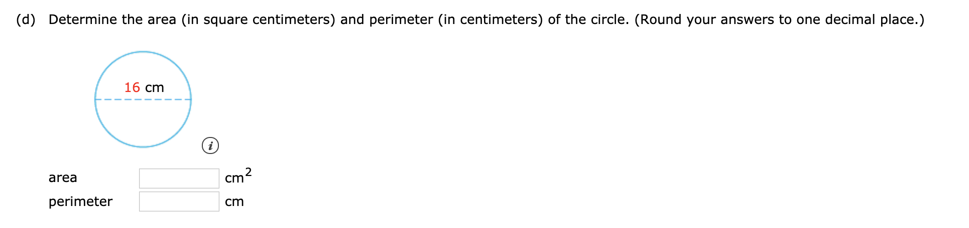 (d) Determine the area (in square centimeters) and perimeter (in centimeters) of the circle. (Round your answers to one decimal place.)
16 cm
area
cm
perimeter
cm
