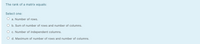 The rank of a matrix equals:
Select one:
O a. Number of rows.
O b. Sum of number of rows and number of columns.
O c. Number of independent columns.
O d. Maximum of number of rows and number of columns.
