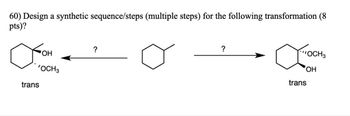 60) Design a synthetic sequence/steps (multiple steps) for the following transformation (8
pts)?
о
?
'OCH3
trans
?
OCH3
OH
trans