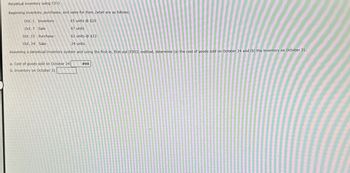 Perpetual inventory using FIFO
Beginning inventory, purchases, and sales for Item Zeta9 are as follows:
Oct. 1 Inventory
65 units @ $20
Oct. 7 Sale
47 units
Oct. 15 Purchase
Oct. 24 Sale
61 units @ $23
24 units
Assuming a perpetual inventory system and using the first-in, first-out (FIFO) method, determine (a) the cost of goods sold on October 24 and (b) the inventory on October 31.
a. Cost of goods sold on October 24
498
b. Inventory on October 31