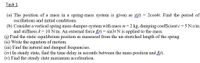 Task 1
2cos4t. Find the period of
(a) The position of a mass in a spring-mass system is given as x(1)
oscillations and initial conditions.
(b) Consider a vertical spring mass-damper-system with mass m=2 kg, damping coefficient c = 5 N.s/m
and stiffness k = 10 N/m. An external force fl1) = sin3t N is applied to the mass.
(i) Find the static equilibrium position as measured from the un-stretched length of the spring
(ii) Write the equation of motion.
(iii) Find the natural and damped frequencies.
(iv) In steady state, find the time delay in seconds between the mass position and At).
(v) Find the steady state maximum acceleration.
