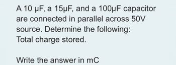 A 10 μF, a 15µF, and a 100µF capacitor
are connected in parallel across 50V
source. Determine the following:
Total charge stored.
Write the answer in mC