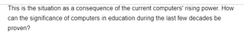 This is the situation as a consequence of the current computers' rising power. How
can the significance of computers in education during the last few decades be
proven?