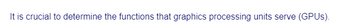 It is crucial to determine the functions that graphics processing units serve (GPUs).