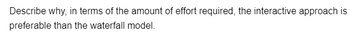 Describe why, in terms of the amount of effort required, the interactive approach is
preferable than the waterfall model.