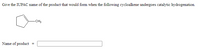 Give the IUPAC name of the product that would form when the following cycloalkene undergoes catalytic hydrogenation.
-CH3
Name of product
