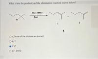 What is/are the product(s)of the elimination reaction shown below?
EtO, DMSO
heat
Br
1
2
O A. None of the choices are correct
O B, 1
C. 2
O D. 1 and 2
