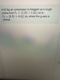 A 25 kg air compressor is dragged up a rough
incline from 71 = (1.3î + 1.33) m to
T2 D(8.3î+4.4ĝ) m, where the y-axis is
vertical.
com/myct/itemVi
