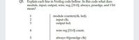 Q5. Explain each line in Verilog code bellow. In this code what does
module, input, output, wire, reg, [31:0], always, posedge, and 1'b1
mean?
module counter(clk, led);
input clk;
output led;
1
2
3
4
wire reg [31:0] count;
always @(posedge clk)
