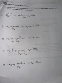 ## College Chemistry II
### CHE 132
**Test #3 — Carboxylic Acids, Esters, Amines, Amides**

### Question 1:

**Draw the structure of the predominant organic product formed in each of the following reactions. Name the reactants and the products (organic substances only).**

a) Reaction 1:
- **Reactants:** Phenol (aromatic ring with -OH group) and an ester compound represented by `(CH3)2C(O)OCH(CH3)3`, in the presence of an acid.
- **Required:** Draw and name the organic product of the reaction.

b) Reaction 2:
- **Reactants:** Propylamine `CH3-CH-NH2-CH3` and ethyl chloride `CH3-CH2-Cl` in the presence of NaOH.
- **Required:** Draw and name the organic product of the reaction.

c) Reaction 3:
- **Reactants:** A carboxylic acid `CH3-CH-C(O)OH` and LiOH.
- **Required:** Draw and name the organic product of the reaction.

d) Reaction 4:
- **Reactants:** An ester `CH3-C(O)O-CH(CH3)2` and water `H2O` with NaOH.
- **Required:** Draw and name the organic product of the reaction.

e) Reaction 5:
- **Reactants:** An amide `CH3-CH2-N(-CH3)-C(O)H` and water `H2O` with HCl.
- **Required:** Draw and name the organic product of the reaction.

---

Note: The questions involve drawing organic structures from given reactants and conditions that typically suggest certain organic reactions such as esterification, nucleophilic substitution, hydrolysis, and protection/deprotection reactions. Students are expected to apply their knowledge of organic chemistry to predict the products formed under these conditions.