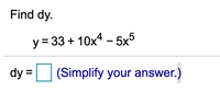 **Problem:**

Find \( dy \).

\[ y = 33 + 10x^4 - 5x^5 \]

\[ dy = \_ \quad (\text{Simplify your answer.}) \]

**Explanation:**

To find \( dy \), you need to differentiate the function \( y \) with respect to \( x \). Use the power rule for differentiation, which states that \(\frac{d}{dx}[x^n] = nx^{n-1}\).

- For the constant \( 33 \), the derivative is \( 0 \).
- For \( 10x^4 \), apply the power rule: the derivative is \( 40x^3 \).
- For \(-5x^5\), apply the power rule: the derivative is \(-25x^4\).

Thus, the simplified derivative is:

\[ dy = 40x^3 - 25x^4 \]