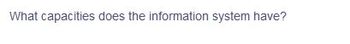 What capacities does the information system have?