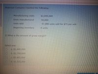 Pederson Company reported the following:
Manufacturing costs
$2,000,000
Units manufactured
50,000
Units sold
47,000 units sold for $75 per unit
Beginning inventory
0 units
1) What is the amount of gross margin?
Select one:
a. $1,645,000
O b. $1,750,000
C. $5,405.000
d. $3,525,000
