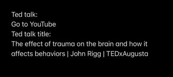 Ted talk:
Go to YouTube
Ted talk title:
The effect of trauma on the brain and how it
affects behaviors | John Rigg | TEDxAugusta